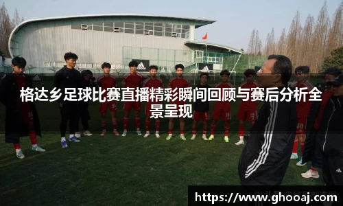 格达乡足球比赛直播精彩瞬间回顾与赛后分析全景呈现