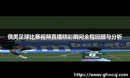 俄美足球比赛视频直播精彩瞬间全程回顾与分析
