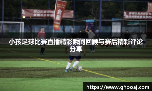 小孩足球比赛直播精彩瞬间回顾与赛后精彩评论分享