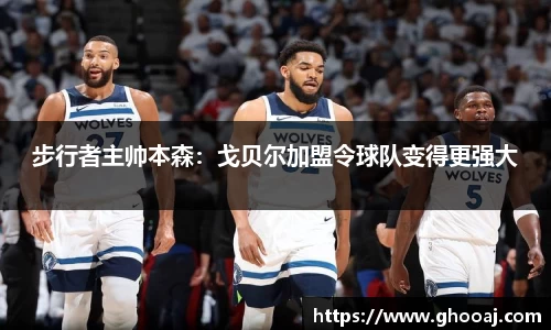 步行者主帅本森：戈贝尔加盟令球队变得更强大