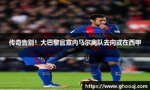 传奇告别！大巴黎官宣内马尔离队去向或在西甲