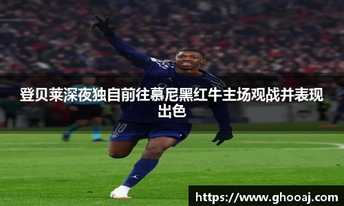 登贝莱深夜独自前往慕尼黑红牛主场观战并表现出色
