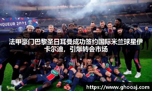 法甲豪门巴黎圣日耳曼成功签约国际米兰球星伊卡尔迪,引爆转会市场