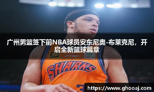 广州男篮签下前NBA球员安东尼奥-布莱克尼,开启全新篮球篇章