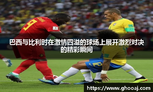 巴西与比利时在激情四溢的球场上展开激烈对决的精彩瞬间